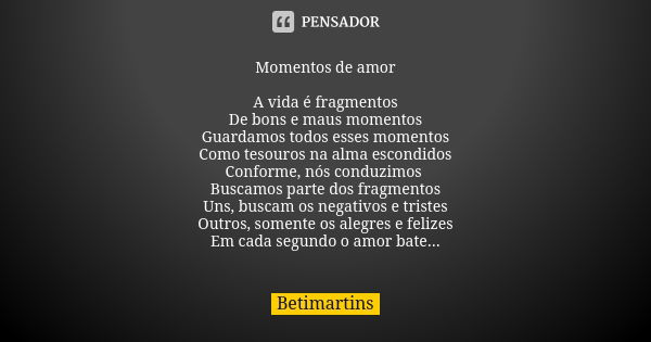 Momentos de amor A vida é fragmentos De bons e maus momentos Guardamos todos esses momentos Como tesouros na alma escondidos Conforme, nós conduzimos Buscamos p... Frase de Betimartins.