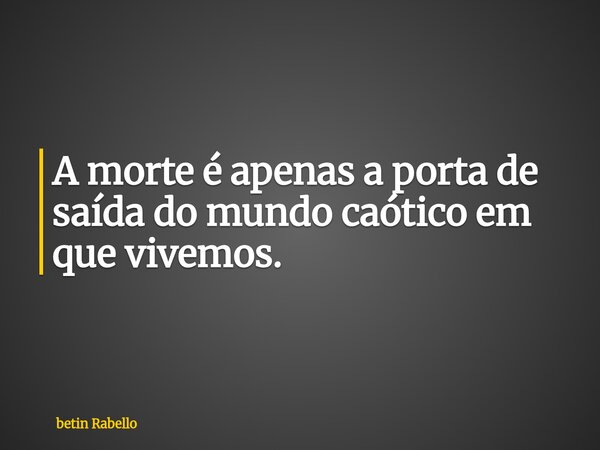 A morte é apenas a porta de saída do mundo caótico em que vivemos.... Frase de betin Rabello.