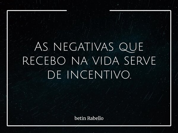 As negativas que recebo na vida serve de incentivo.... Frase de betin Rabello.