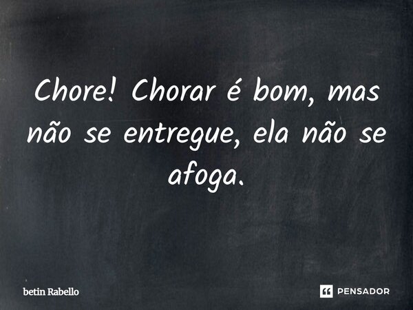 Chore! Chorar é bom, mas não se entregue, ela não se afoga.... Frase de betin Rabello.