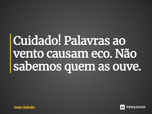 Cuidado! Palavras ao vento causam eco. Não sabemos quem as ouve.... Frase de betin Rabello.