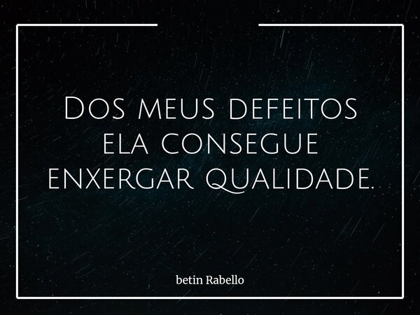 Dos meus defeitos ela consegue enxergar qualidade.... Frase de betin Rabello.