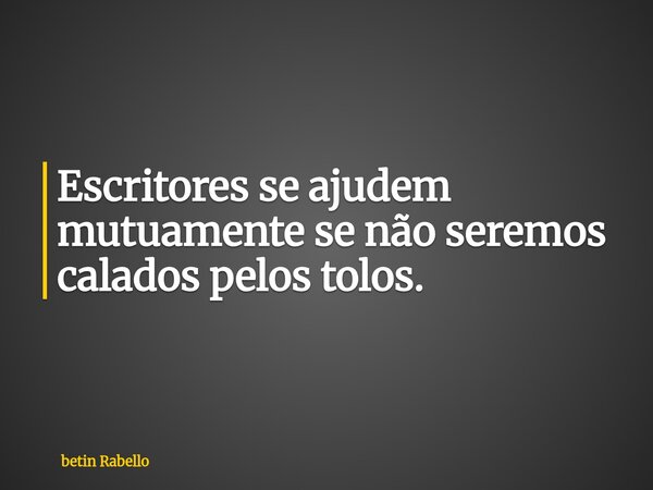 Escritores se ajudem mutuamente se não seremos calados pelos tolos.... Frase de betin Rabello.