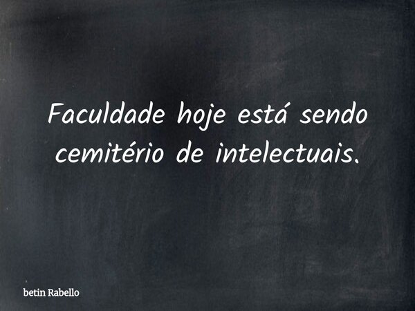 Faculdade hoje está sendo cemitério de intelectuais.... Frase de betin Rabello.
