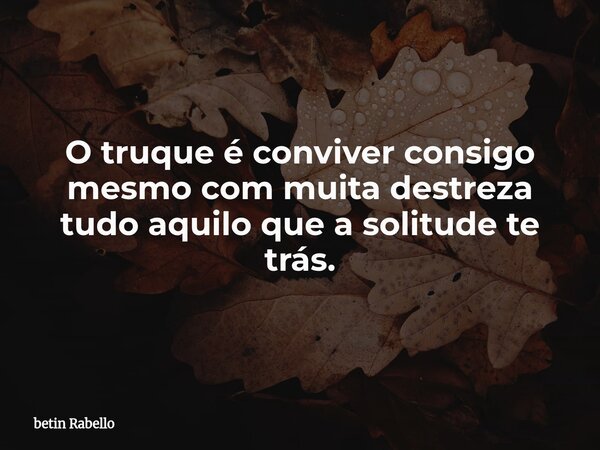 O truque é conviver consigo mesmo com muita destreza tudo aquilo que a solitude te trás.... Frase de betin Rabello.
