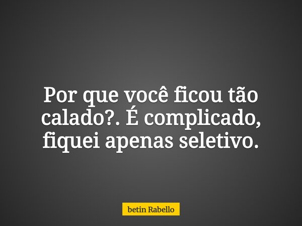Por que você ficou tão calado?. É complicado, fiquei apenas seletivo.... Frase de betin Rabello.