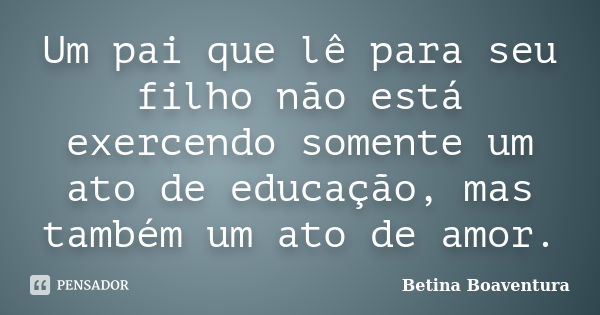 Um pai que lê para seu filho não está exercendo somente um ato de educação, mas também um ato de amor.... Frase de Betina Boaventura.