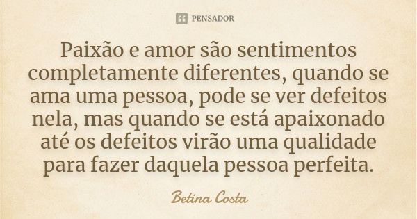 Paixão e amor são sentimentos completamente diferentes, quando se ama uma pessoa, pode se ver defeitos nela, mas quando se está apaixonado até os defeitos virão... Frase de Betina Costa.