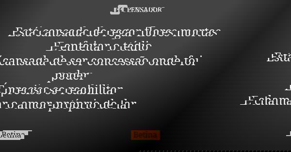 Está cansada de regar flores mortas E enfeitar o tédio Está cansada de ser concessão onde foi poder É preciso se reabilitar E chamar o amor-próprio de lar... Frase de Betina.