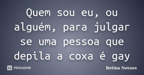 Quem sou eu, ou alguém, para julgar se uma pessoa que depila a coxa é gay... Frase de Betina Novaes.