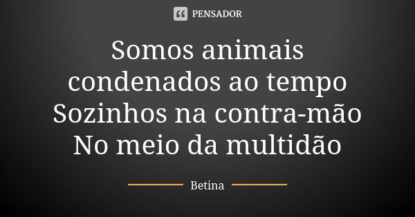 Somos animais condenados ao tempo Sozinhos na contra-mão No meio da multidão... Frase de Betina.