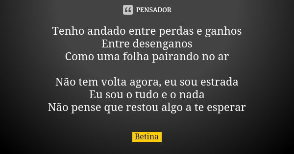 Tenho andado entre perdas e ganhos Entre desenganos Como uma folha pairando no ar Não tem volta agora, eu sou estrada Eu sou o tudo e o nada Não pense que resto... Frase de Betina.