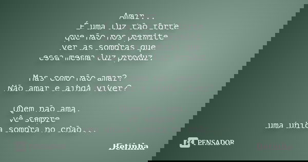 Amar... É uma luz tão forte que não nos permite ver as sombras que essa mesma luz produz. Mas como não amar? Não amar e ainda viver? Quem não ama, vê sempre uma... Frase de Betinha.