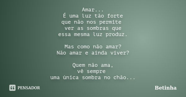 Amar... É uma luz tão forte que não nos permite ver as sombras que essa mesma luz produz. Mas como não amar? Não amar e ainda viver? Quem não ama, vê sempre uma... Frase de Betinha.