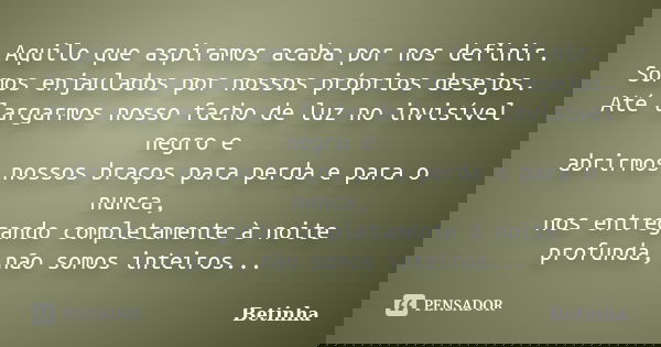 Aquilo que aspiramos acaba por nos definir. Somos enjaulados por nossos próprios desejos. Até largarmos nosso facho de luz no invisível negro e abrirmos nossos ... Frase de Betinha.