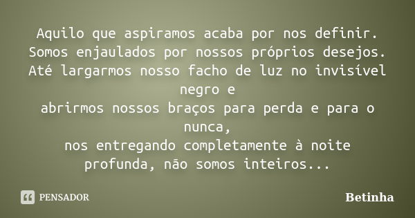 Aquilo que aspiramos acaba por nos definir. Somos enjaulados por nossos próprios desejos. Até largarmos nosso facho de luz no invisível negro e abrirmos nossos ... Frase de Betinha.