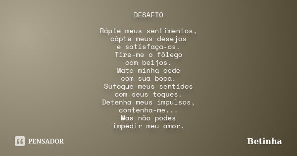 DESAFIO Rápte meus sentimentos, cápte meus desejos e satisfaça-os. Tire-me o fõlego com beijos. Mate minha cede com sua boca. Sufoque meus sentidos com seus toq... Frase de Betinha.