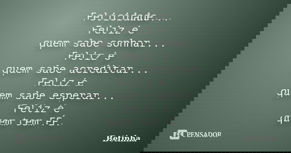 Felicidade... Feliz é quem sabe sonhar... Feliz é quem sabe acreditar... Feliz é quem sabe esperar... Feliz é quem tem FÉ.... Frase de Betinha.