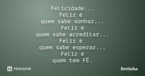 Felicidade... Feliz é quem sabe sonhar... Feliz é quem sabe acreditar... Feliz é quem sabe esperar... Feliz é quem tem FÉ.... Frase de Betinha.