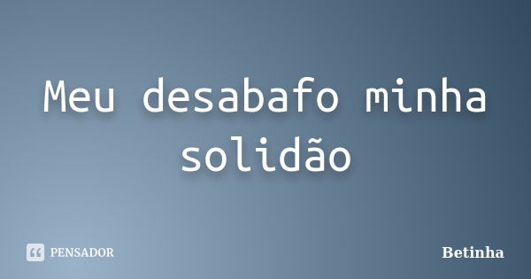 Meu desabafo minha solidão... Frase de Betinha.