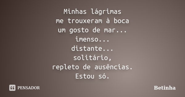 Minhas lágrimas me trouxeram à boca um gosto de mar... imenso... distante... solitário, repleto de ausências. Estou só.... Frase de Betinha.