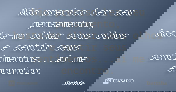 Não preciso ler seu pensamento, basta-me olhar seus olhos e sentir seus sentimentos...ai me encontro.... Frase de Betinha.