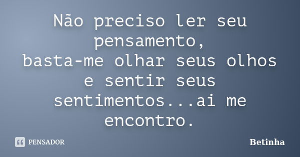 Não preciso ler seu pensamento, basta-me olhar seus olhos e sentir seus sentimentos...ai me encontro.... Frase de Betinha.