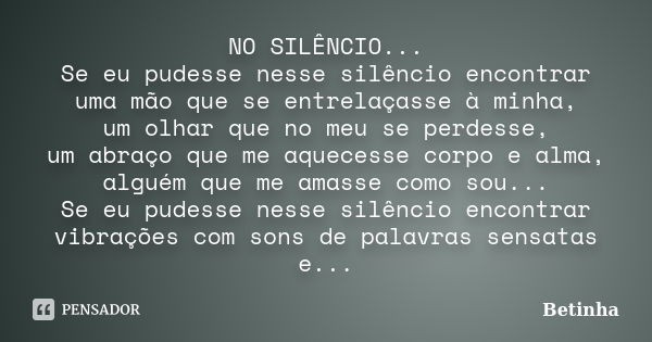 NO SILÊNCIO... Se eu pudesse nesse silêncio encontrar uma mão que se entrelaçasse à minha, um olhar que no meu se perdesse, um abraço que me aquecesse corpo e a... Frase de Betinha.