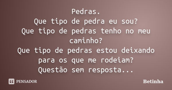 Pedras. Que tipo de pedra eu sou? Que tipo de pedras tenho no meu caminho? Que tipo de pedras estou deixando para os que me rodeiam? Questão sem resposta...... Frase de Betinha.