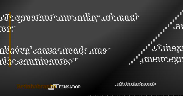 De repetente um olhar, do nada amor. O inexplicável, causa medo, mas quem explica sentimentos?... Frase de Betinhabranha.