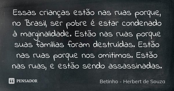 Essas crianças estão nas ruas porque, no Brasil, ser pobre é estar condenado à marginalidade. Estão nas ruas porque suas famílias foram destruídas. Estão nas ru... Frase de Betinho - Herbert de Souza.