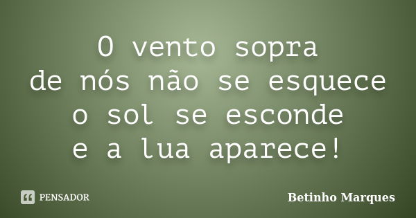 O vento sopra de nós não se esquece o sol se esconde e a lua aparece!... Frase de Betinho Marques.