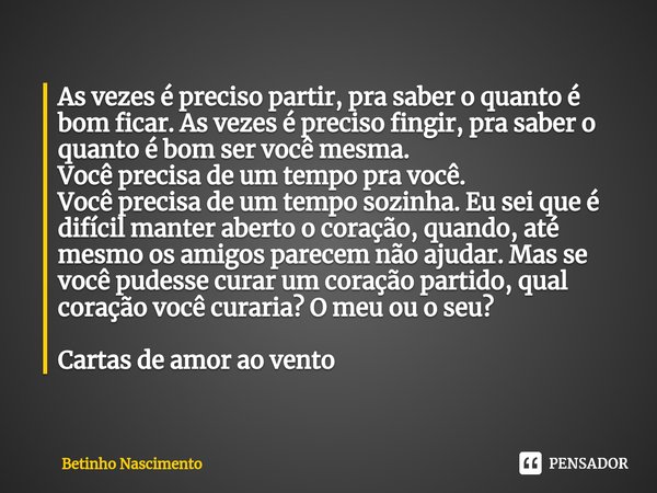 As vezes é preciso partir, pra saber o quanto é bom ficar. As vezes é preciso fingir, pra saber o quanto é bom ser você mesma.
Você precisa de um tempo pra voc... Frase de Betinho Nascimento.