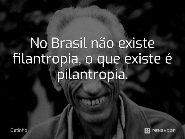 No Brasil não existe filantropia, o que existe é pilantropia.... Frase de Betinho.