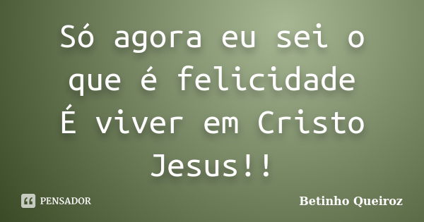 Só agora eu sei o que é felicidade É viver em Cristo Jesus!!... Frase de Betinho Queiroz.