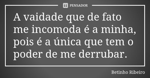 A vaidade que de fato me incomoda é a minha, pois é a única que tem o poder de me derrubar.... Frase de Betinho Ribeiro.
