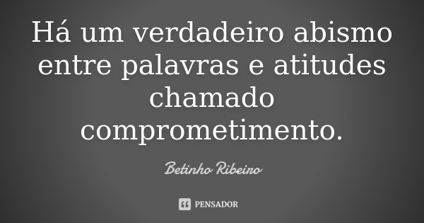 Há um verdadeiro abismo entre palavras e atitudes chamado comprometimento.... Frase de Betinho Ribeiro.