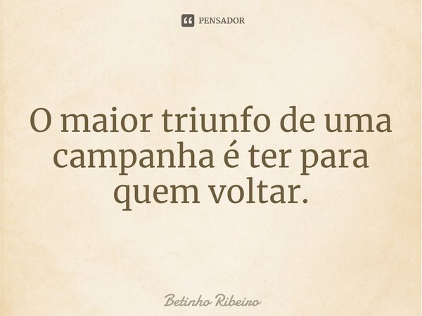 ⁠O maior triunfo de uma campanha é ter para quem voltar.... Frase de Betinho Ribeiro.