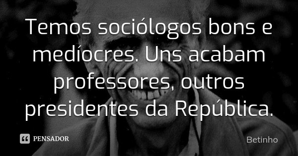 Temos sociólogos bons e medíocres. Uns acabam professores, outros presidentes da República.... Frase de Betinho.