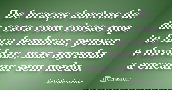 De braços abertos dê de cara com coisas que te faça lembrar, pensar e duvidar, mas aprenda a encarar sem medo.... Frase de Betinho Vieira.