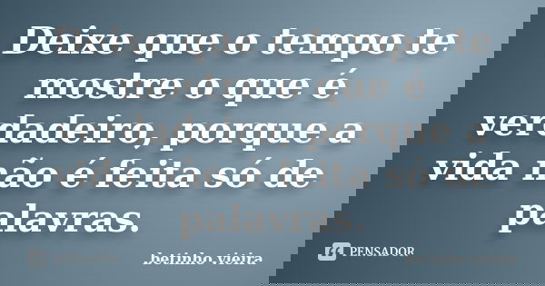 Deixe que o tempo te mostre o que é verdadeiro, porque a vida não é feita só de palavras.... Frase de Betinho Vieira.