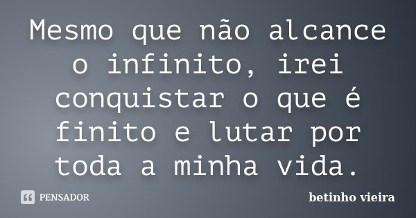 Mesmo que não alcance o infinito, irei conquistar o que é finito e lutar por toda a minha vida.... Frase de Betinho Vieira.