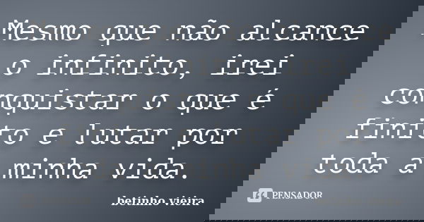 Mesmo que não alcance o infinito, irei conquistar o que é finito e lutar por toda a minha vida.... Frase de Betinho Vieira.