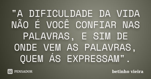 "A DIFICULDADE DA VIDA NÃO É VOCÊ CONFIAR NAS PALAVRAS, E SIM DE ONDE VEM AS PALAVRAS, QUEM ÁS EXPRESSAM".... Frase de Betinho Vieira.