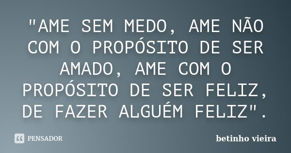 "AME SEM MEDO, AME NÃO COM O PROPÓSITO DE SER AMADO, AME COM O PROPÓSITO DE SER FELIZ, DE FAZER ALGUÉM FELIZ".... Frase de Betinho Vieira.