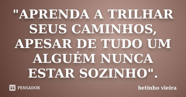 "APRENDA A TRILHAR SEUS CAMINHOS, APESAR DE TUDO UM ALGUÉM NUNCA ESTAR SOZINHO".... Frase de Betinho Vieira.