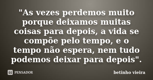 "As vezes perdemos muito porque deixamos muitas coisas para depois, a vida se compõe pelo tempo, e o tempo não espera, nem tudo podemos deixar para depois&... Frase de Betinho Vieira.