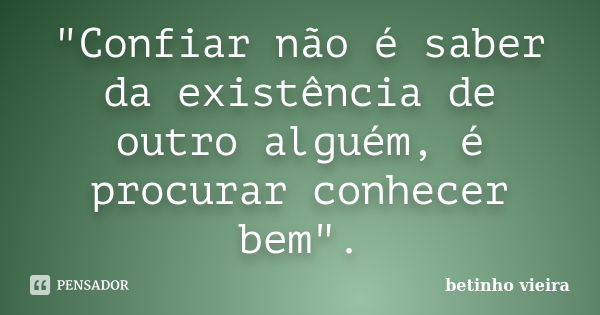 "Confiar não é saber da existência de outro alguém, é procurar conhecer bem".... Frase de Betinho Vieira.