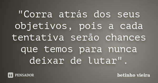 "Corra atrás dos seus objetivos, pois a cada tentativa serão chances que temos para nunca deixar de lutar".... Frase de Betinho Vieira.