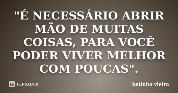 "É NECESSÁRIO ABRIR MÃO DE MUITAS COISAS, PARA VOCÊ PODER VIVER MELHOR COM POUCAS".... Frase de Betinho Vieira.